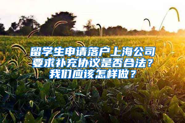 留学生申请落户上海公司要求补充协议是否合法？我们应该怎样做？