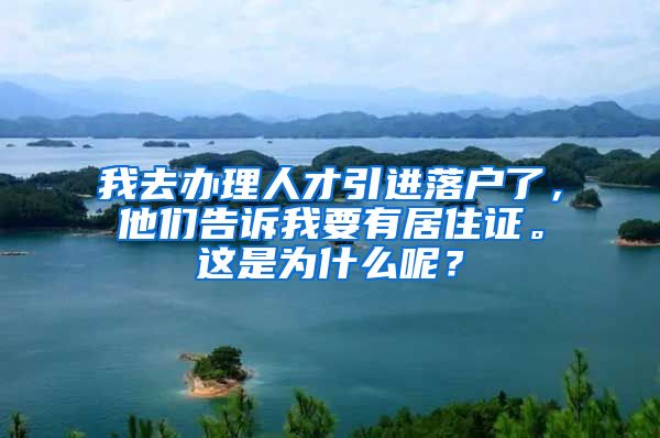 我去办理人才引进落户了，他们告诉我要有居住证。这是为什么呢？