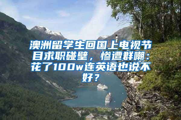 澳洲留学生回国上电视节目求职碰壁，惨遭群嘲：花了100w连英语也说不好？