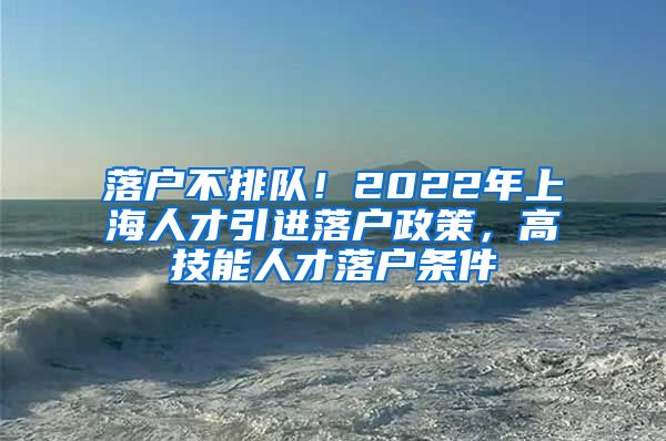 落户不排队！2022年上海人才引进落户政策，高技能人才落户条件