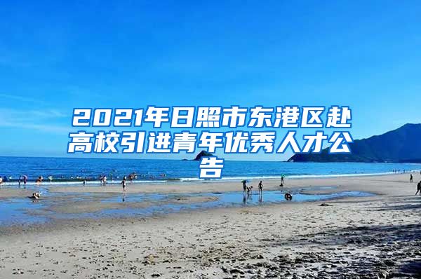 2021年日照市东港区赴高校引进青年优秀人才公告