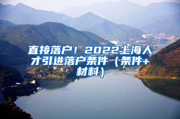 直接落户！2022上海人才引进落户条件（条件+材料）