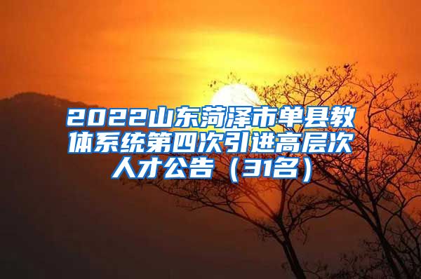 2022山东菏泽市单县教体系统第四次引进高层次人才公告（31名）