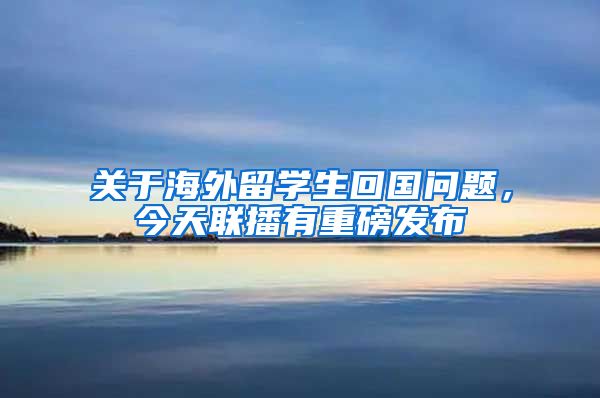 关于海外留学生回国问题，今天联播有重磅发布