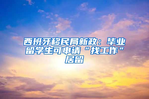 西班牙移民局新政：毕业留学生可申请“找工作”居留