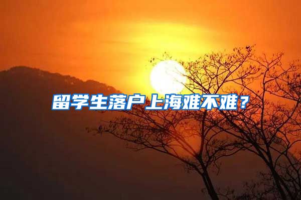 留学生落户上海难不难？