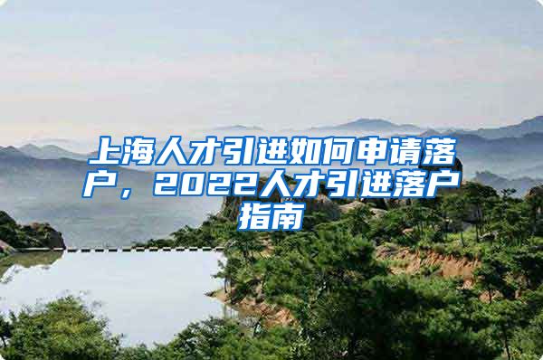 上海人才引进如何申请落户，2022人才引进落户指南