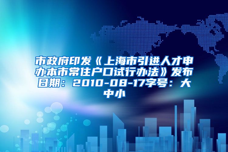 市政府印发《上海市引进人才申办本市常住户口试行办法》发布日期：2010-08-17字号：大中小