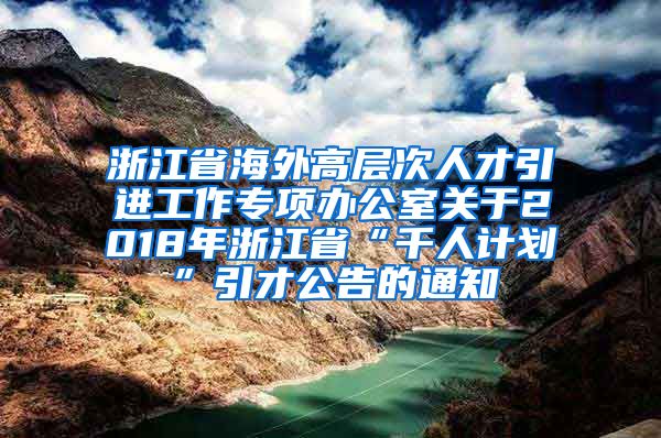 浙江省海外高层次人才引进工作专项办公室关于2018年浙江省“千人计划”引才公告的通知