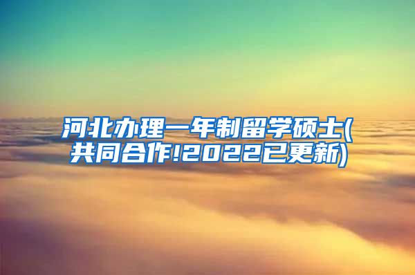 河北办理一年制留学硕士(共同合作!2022已更新)