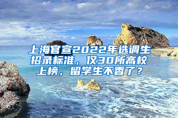 上海官宣2022年选调生招录标准，仅30所高校上榜，留学生不香了？