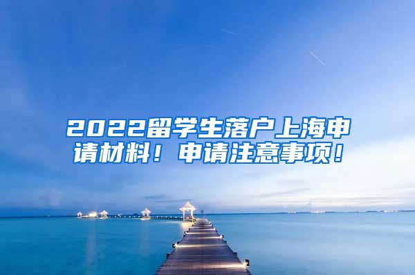 2022留学生落户上海申请材料！申请注意事项！