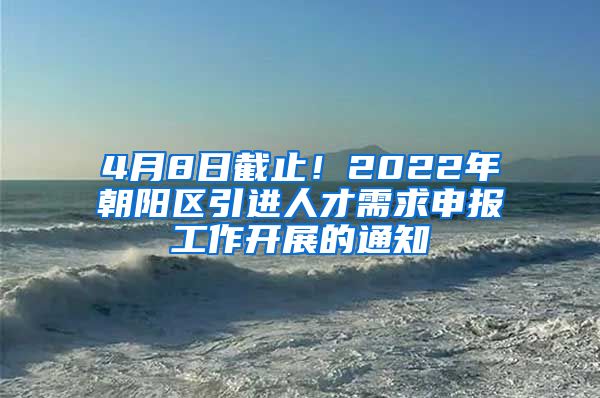 4月8日截止！2022年朝阳区引进人才需求申报工作开展的通知