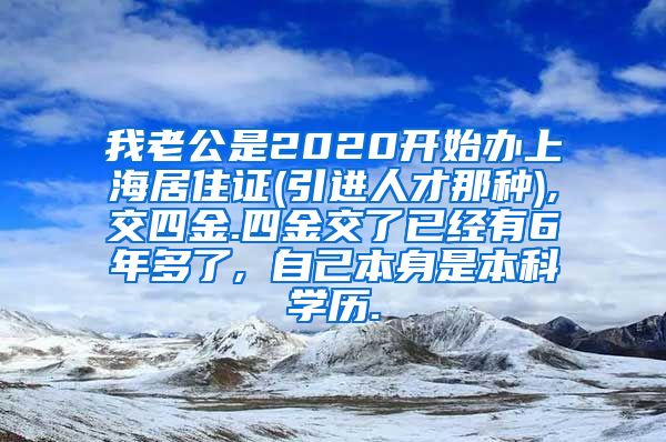 我老公是2020开始办上海居住证(引进人才那种),交四金.四金交了已经有6年多了, 自己本身是本科学历.