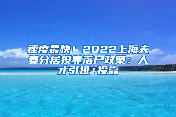 速度最快！2022上海夫妻分居投靠落户政策：人才引进+投靠