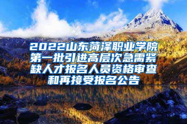 2022山东菏泽职业学院第一批引进高层次急需紧缺人才报名人员资格审查和再接受报名公告