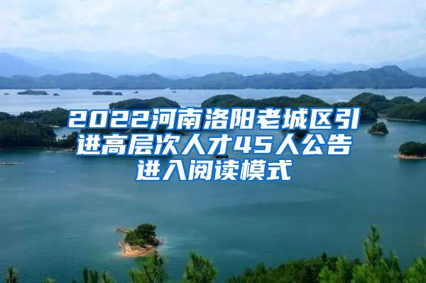 2022河南洛阳老城区引进高层次人才45人公告进入阅读模式