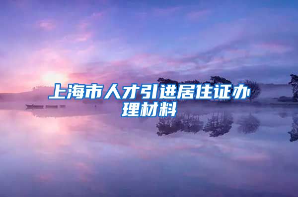 上海市人才引进居住证办理材料