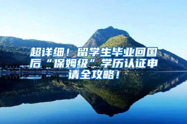 超详细！留学生毕业回国后“保姆级”学历认证申请全攻略！