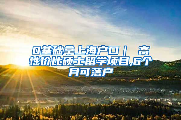 0基础拿上海户口｜ 高性价比硕士留学项目,6个月可落户