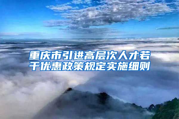 重庆市引进高层次人才若干优惠政策规定实施细则