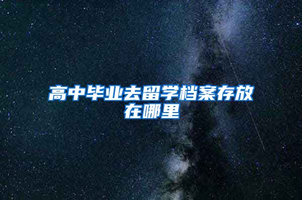 高中毕业去留学档案存放在哪里