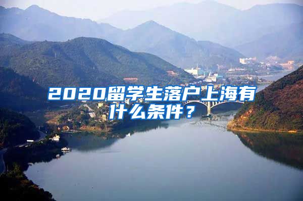 2020留学生落户上海有什么条件？