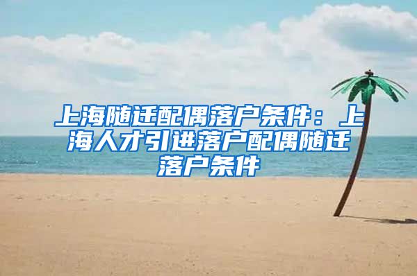 上海随迁配偶落户条件：上海人才引进落户配偶随迁落户条件