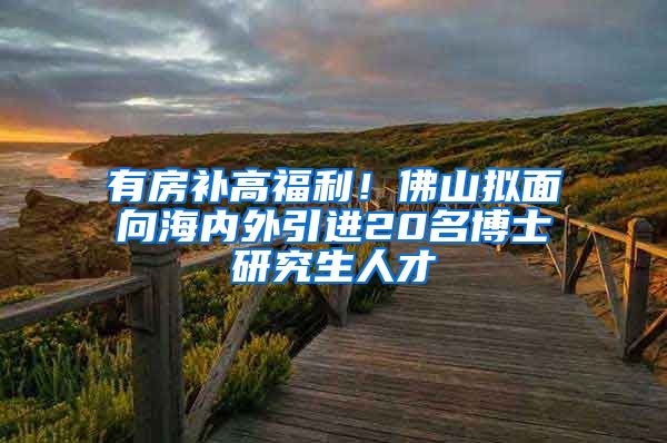 有房补高福利！佛山拟面向海内外引进20名博士研究生人才