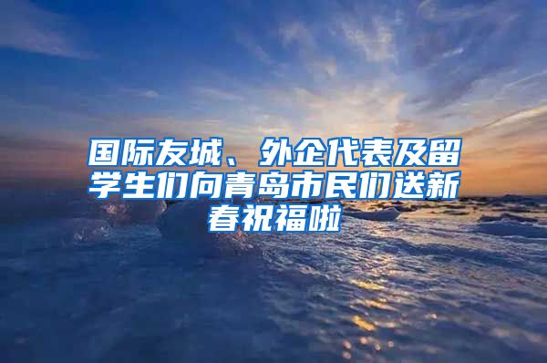 国际友城、外企代表及留学生们向青岛市民们送新春祝福啦