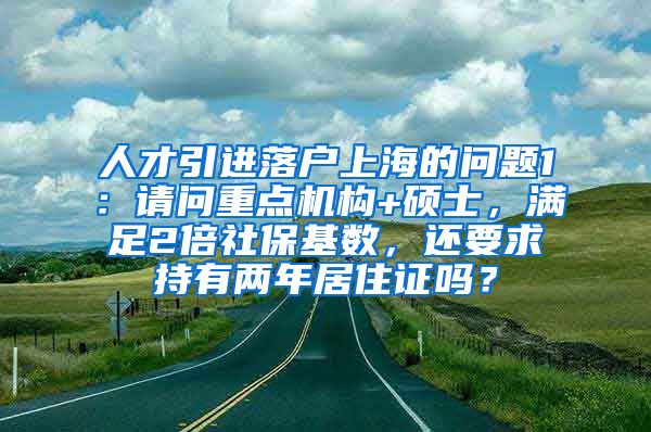 人才引进落户上海的问题1：请问重点机构+硕士，满足2倍社保基数，还要求持有两年居住证吗？