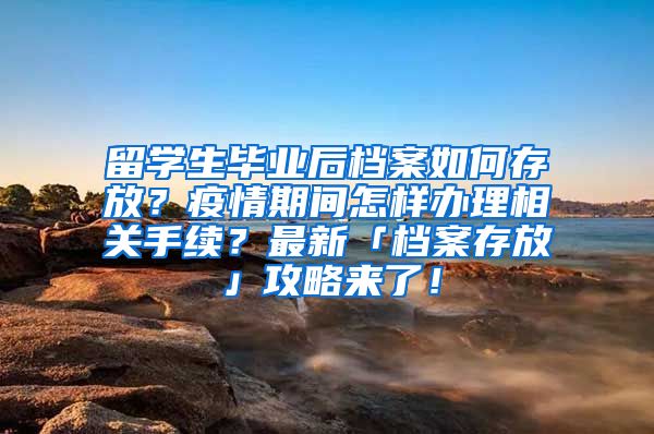 留学生毕业后档案如何存放？疫情期间怎样办理相关手续？最新「档案存放」攻略来了！