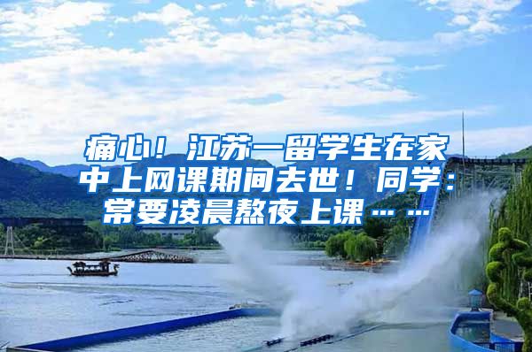 痛心！江苏一留学生在家中上网课期间去世！同学：常要凌晨熬夜上课……