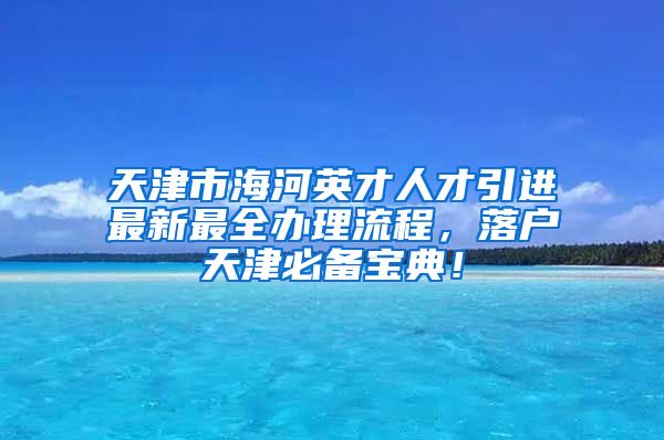 天津市海河英才人才引进最新最全办理流程，落户天津必备宝典！