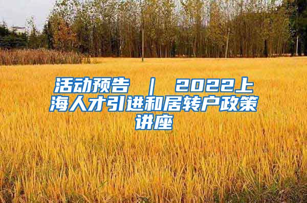 活动预告 ｜ 2022上海人才引进和居转户政策讲座