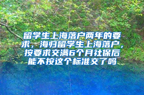 留学生上海落户两年的要求，海归留学生上海落户，按要求交满6个月社保后能不按这个标准交了吗