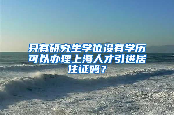 只有研究生学位没有学历可以办理上海人才引进居住证吗？