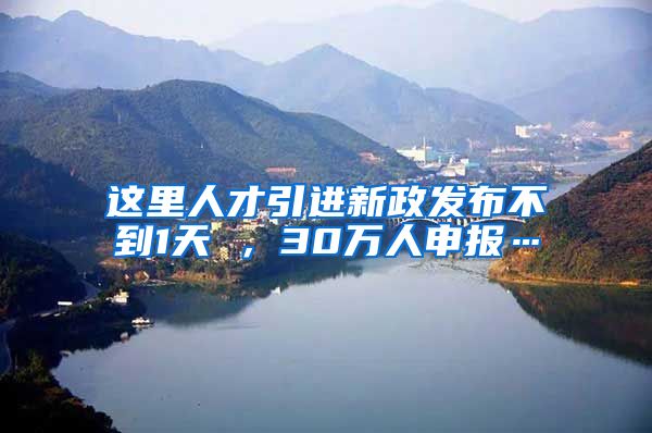 这里人才引进新政发布不到1天 ，30万人申报…