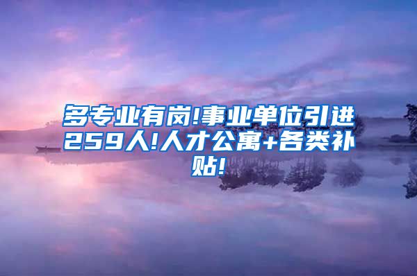 多专业有岗!事业单位引进259人!人才公寓+各类补贴!