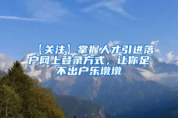 【关注】掌握人才引进落户网上登录方式，让你足不出户乐墩墩