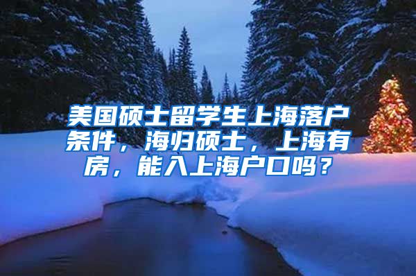 美国硕士留学生上海落户条件，海归硕士，上海有房，能入上海户口吗？