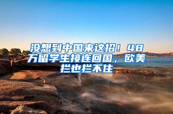 没想到中国来这招！48万留学生接连回国，欧美拦也拦不住