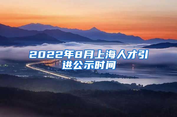 2022年8月上海人才引进公示时间