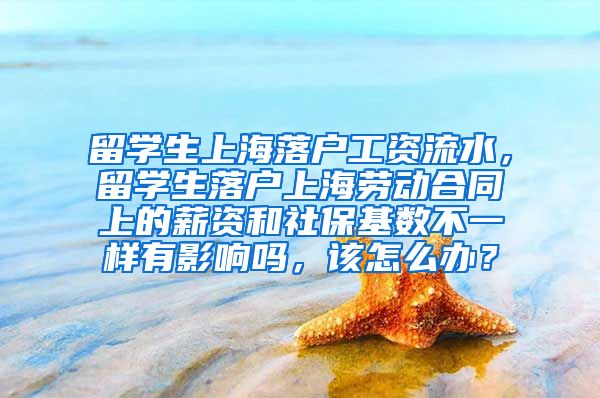 留学生上海落户工资流水，留学生落户上海劳动合同上的薪资和社保基数不一样有影响吗，该怎么办？