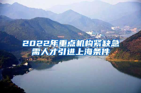 2022年重点机构紧缺急需人才引进上海条件