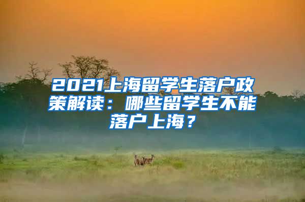 2021上海留学生落户政策解读：哪些留学生不能落户上海？