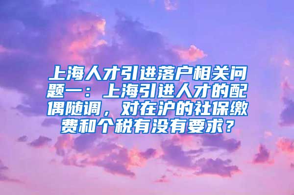 上海人才引进落户相关问题一：上海引进人才的配偶随调，对在沪的社保缴费和个税有没有要求？