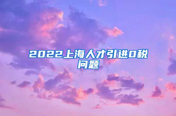 2022上海人才引进0税问题