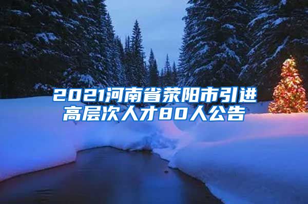 2021河南省荥阳市引进高层次人才80人公告