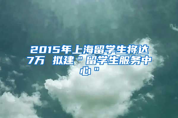 2015年上海留学生将达7万 拟建＂留学生服务中心＂